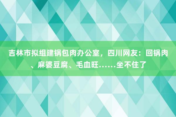 吉林市拟组建锅包肉办公室，四川网友：回锅肉、麻婆豆腐、毛血旺……坐不住了