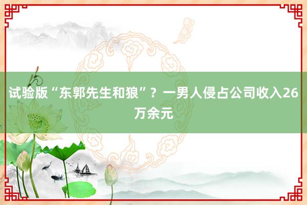 试验版“东郭先生和狼”？一男人侵占公司收入26万余元