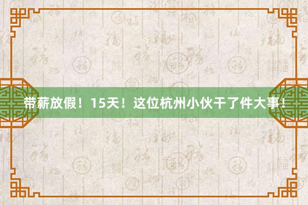 带薪放假！15天！这位杭州小伙干了件大事！