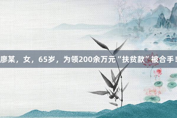 廖某，女，65岁，为领200余万元“扶贫款”被合手！