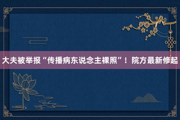 大夫被举报“传播病东说念主裸照”！院方最新修起