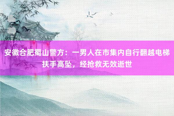 安徽合肥蜀山警方：一男人在市集内自行翻越电梯扶手高坠，经抢救无效逝世