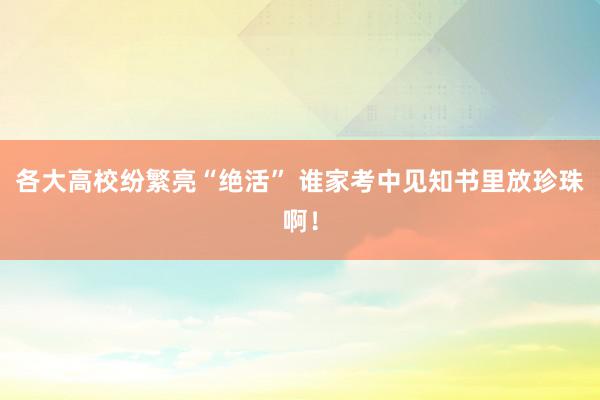 各大高校纷繁亮“绝活” 谁家考中见知书里放珍珠啊！