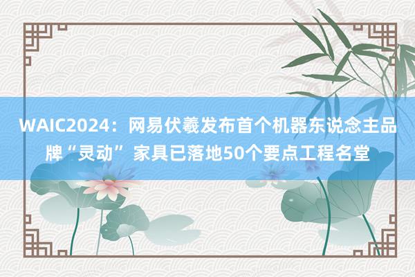 WAIC2024：网易伏羲发布首个机器东说念主品牌“灵动” 家具已落地50个要点工程名堂