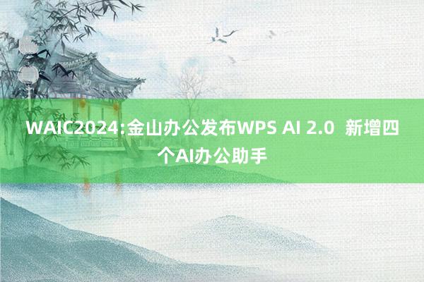 WAIC2024:金山办公发布WPS AI 2.0  新增四个AI办公助手