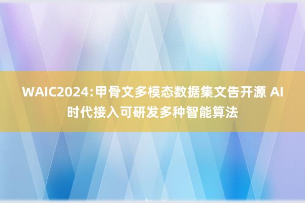 WAIC2024:甲骨文多模态数据集文告开源 AI时代接入可研发多种智能算法