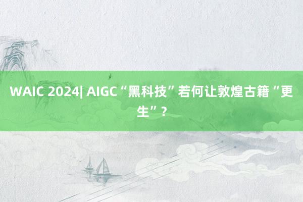 WAIC 2024| AIGC“黑科技”若何让敦煌古籍“更生”？