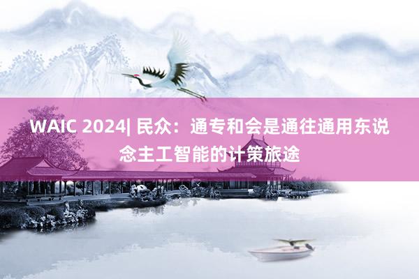 WAIC 2024| 民众：通专和会是通往通用东说念主工智能的计策旅途