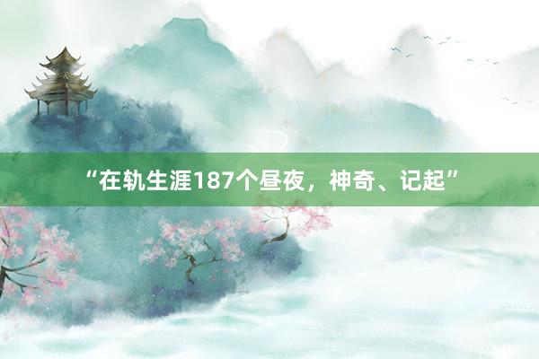 “在轨生涯187个昼夜，神奇、记起”