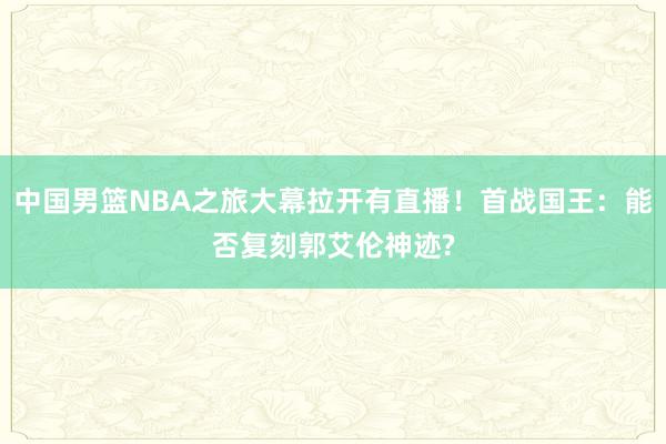 中国男篮NBA之旅大幕拉开有直播！首战国王：能否复刻郭艾伦神迹?