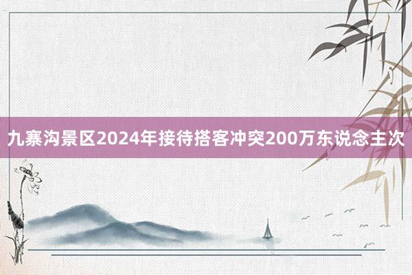 九寨沟景区2024年接待搭客冲突200万东说念主次