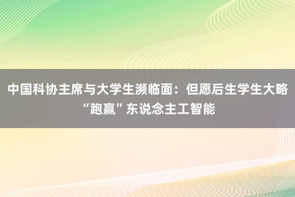 中国科协主席与大学生濒临面：但愿后生学生大略“跑赢”东说念主工智能