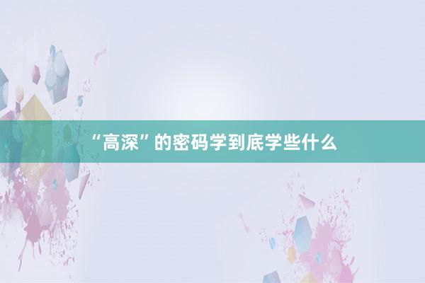 “高深”的密码学到底学些什么