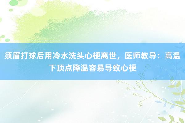 须眉打球后用冷水洗头心梗离世，医师教导：高温下顶点降温容易导致心梗