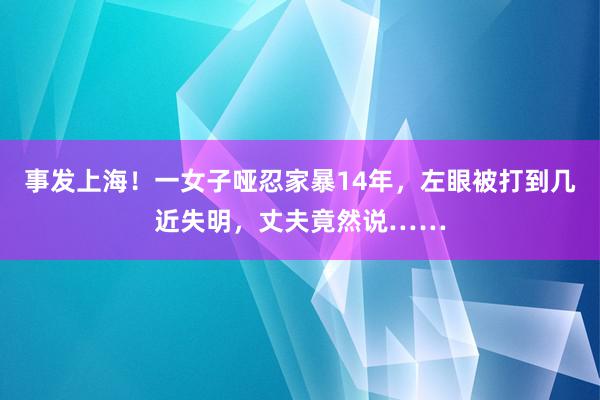 事发上海！一女子哑忍家暴14年，左眼被打到几近失明，丈夫竟然说……