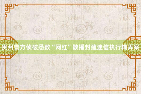 贵州警方侦破悉数“网红”散播封建迷信执行糊弄案