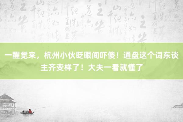 一醒觉来，杭州小伙眨眼间吓傻！通盘这个词东谈主齐变样了！大夫一看就懂了