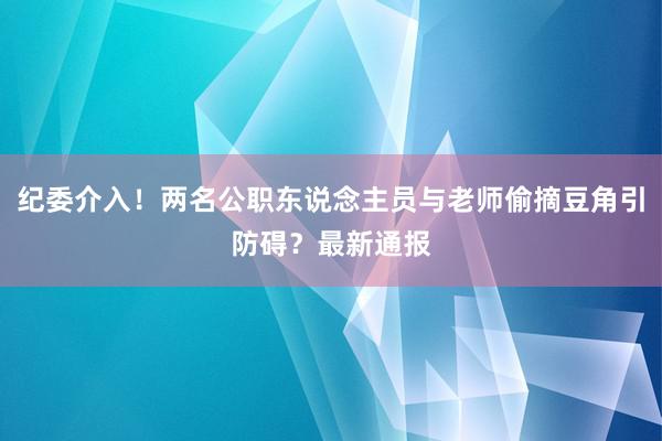 纪委介入！两名公职东说念主员与老师偷摘豆角引防碍？最新通报