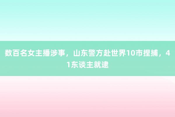 数百名女主播涉事，山东警方赴世界10市捏捕，41东谈主就逮