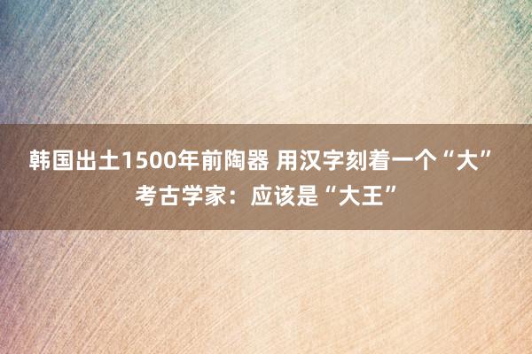 韩国出土1500年前陶器 用汉字刻着一个“大” 考古学家：应该是“大王”