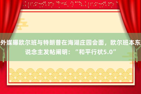 外媒曝欧尔班与特朗普在海湖庄园会面，欧尔班本东说念主发帖阐明：“和平行状5.0”