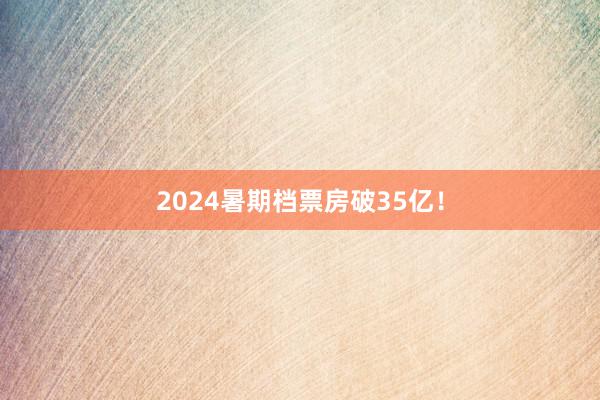 2024暑期档票房破35亿！