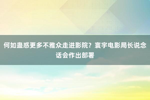 何如蛊惑更多不雅众走进影院？寰宇电影局长说念话会作出部署