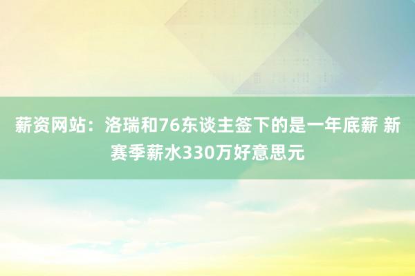 薪资网站：洛瑞和76东谈主签下的是一年底薪 新赛季薪水330万好意思元