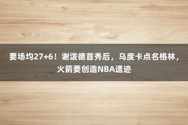 要场均27+6！谢泼德首秀后，乌度卡点名格林，火箭要创造NBA遗迹