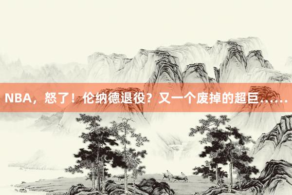 NBA，怒了！伦纳德退役？又一个废掉的超巨……