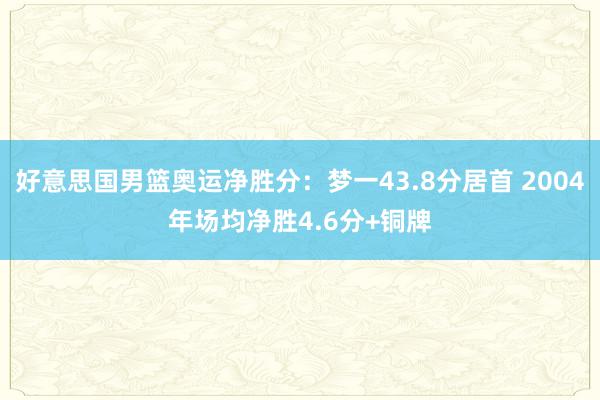 好意思国男篮奥运净胜分：梦一43.8分居首 2004年场均净胜4.6分+铜牌