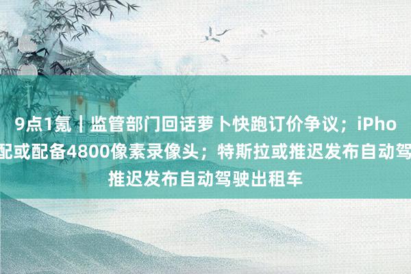 9点1氪｜监管部门回话萝卜快跑订价争议；iPhone 17顶配或配备4800像素录像头；特斯拉或推迟发布自动驾驶出租车