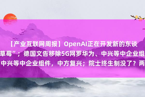 【产业互联网周报】OpenAI正在开发新的东谈主工智能模子，代号为“草莓”；德国文告移除5G网罗华为、中兴等中企业组件，中方复兴；院士终生制没了？两院进一步...