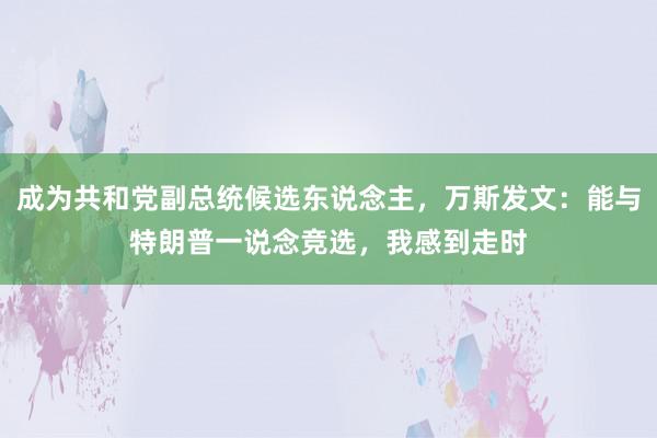 成为共和党副总统候选东说念主，万斯发文：能与特朗普一说念竞选，我感到走时