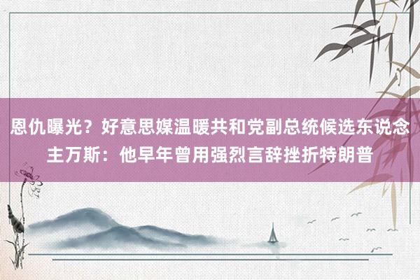 恩仇曝光？好意思媒温暖共和党副总统候选东说念主万斯：他早年曾用强烈言辞挫折特朗普