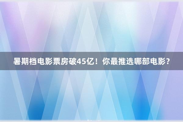 暑期档电影票房破45亿！你最推选哪部电影？