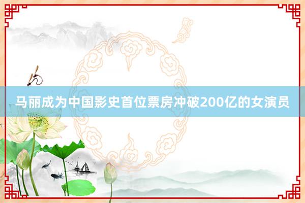 马丽成为中国影史首位票房冲破200亿的女演员