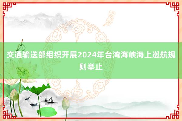 交通输送部组织开展2024年台湾海峡海上巡航规则举止