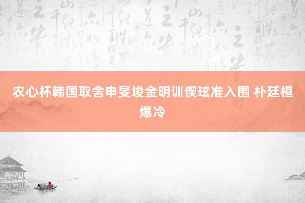 农心杯韩国取舍申旻埈金明训偰玹准入围 朴廷桓爆冷