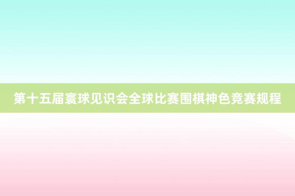 第十五届寰球见识会全球比赛围棋神色竞赛规程