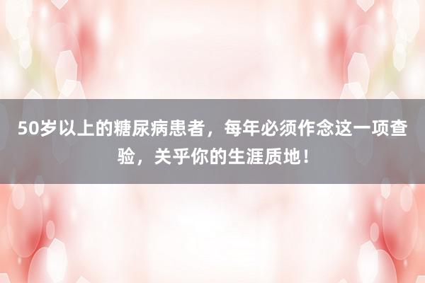 50岁以上的糖尿病患者，每年必须作念这一项查验，关乎你的生涯质地！