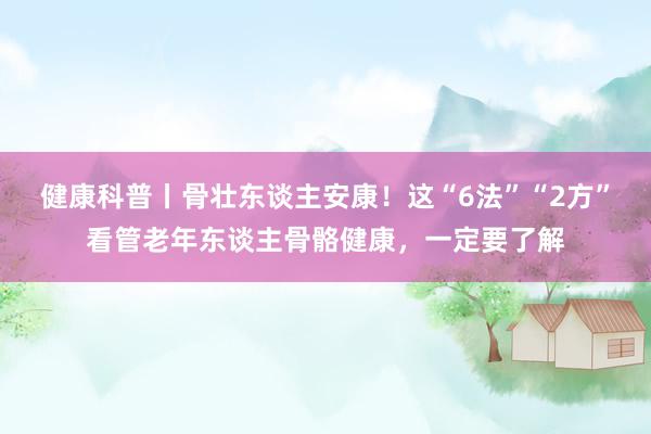 健康科普丨骨壮东谈主安康！这“6法”“2方”看管老年东谈主骨骼健康，一定要了解