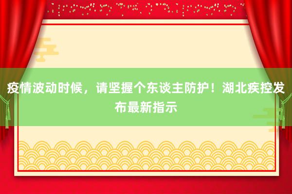 疫情波动时候，请坚握个东谈主防护！湖北疾控发布最新指示