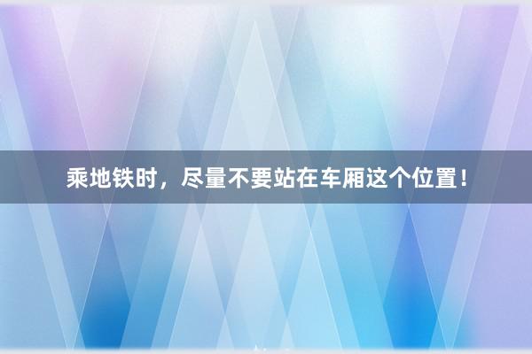 乘地铁时，尽量不要站在车厢这个位置！