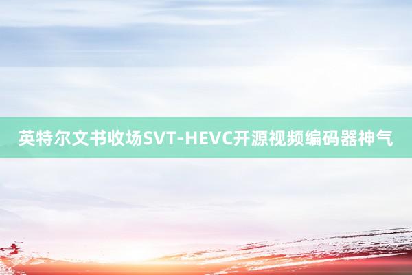 英特尔文书收场SVT-HEVC开源视频编码器神气