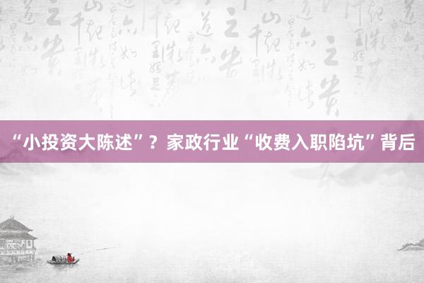 “小投资大陈述”？家政行业“收费入职陷坑”背后