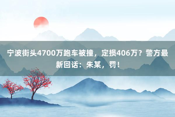 宁波街头4700万跑车被撞，定损406万？警方最新回话：朱某，罚！