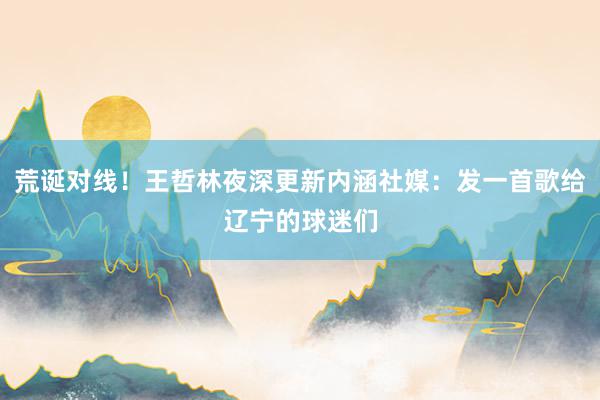 荒诞对线！王哲林夜深更新内涵社媒：发一首歌给辽宁的球迷们