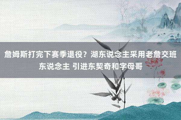 詹姆斯打完下赛季退役？湖东说念主采用老詹交班东说念主 引进东契奇和字母哥