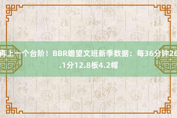 再上一个台阶！BBR瞻望文班新季数据：每36分钟26.1分12.8板4.2帽